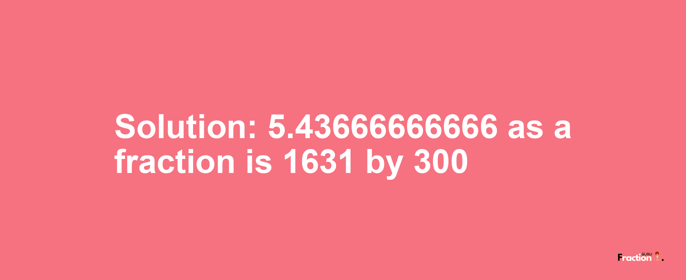 Solution:5.43666666666 as a fraction is 1631/300